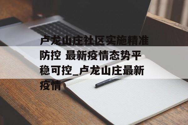 卢龙山庄社区实施精准防控 最新疫情态势平稳可控_卢龙山庄最新疫情