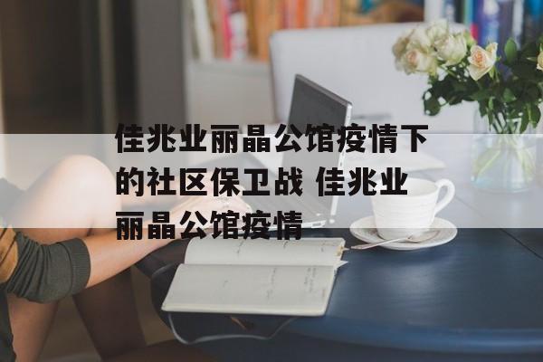 佳兆业丽晶公馆疫情下的社区保卫战 佳兆业丽晶公馆疫情