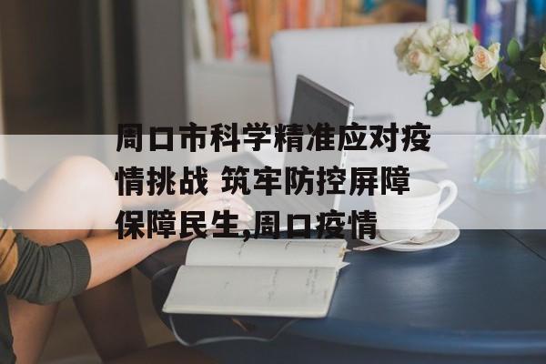 周口市科学精准应对疫情挑战 筑牢防控屏障保障民生,周口疫情