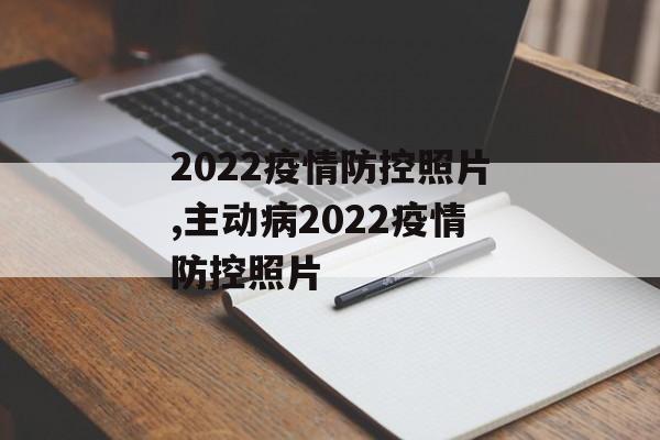 2022疫情防控照片,主动病2022疫情防控照片