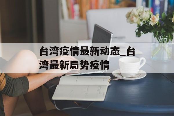 台湾疫情最新动态_台湾最新局势疫情