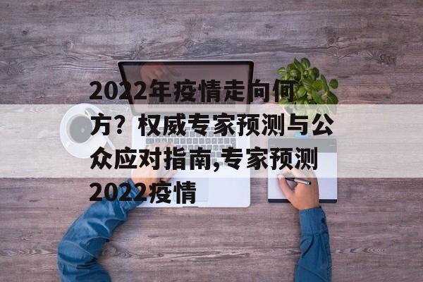 2022年疫情走向何方？权威专家预测与公众应对指南,专家预测2022疫情