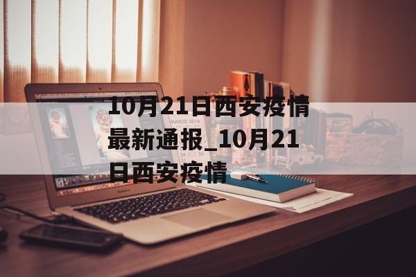 10月21日西安疫情最新通报_10月21日西安疫情