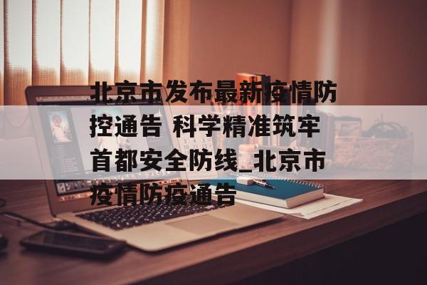 北京市发布最新疫情防控通告 科学精准筑牢首都安全防线_北京市疫情防疫通告