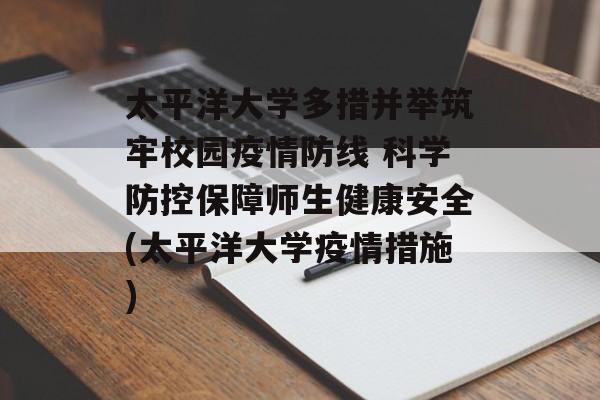太平洋大学多措并举筑牢校园疫情防线 科学防控保障师生健康安全(太平洋大学疫情措施)