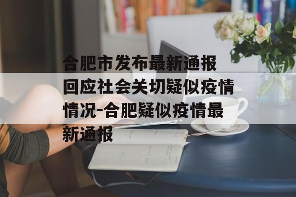 合肥市发布最新通报 回应社会关切疑似疫情情况-合肥疑似疫情最新通报