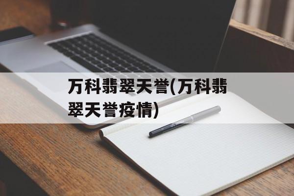 万科翡翠天誉(万科翡翠天誉疫情)