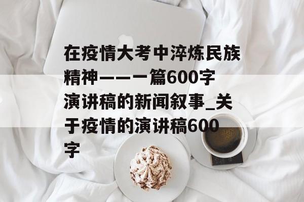 在疫情大考中淬炼民族精神——一篇600字演讲稿的新闻叙事_关于疫情的演讲稿600字