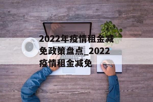 2022年疫情租金减免政策盘点_2022疫情租金减免