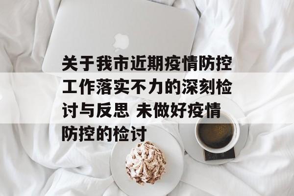 关于我市近期疫情防控工作落实不力的深刻检讨与反思 未做好疫情防控的检讨