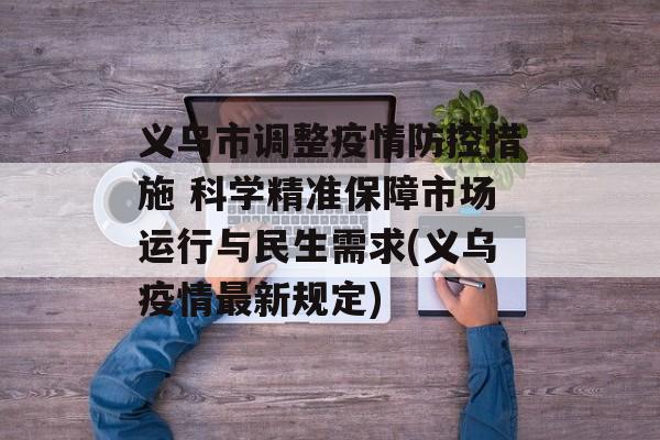 义乌市调整疫情防控措施 科学精准保障市场运行与民生需求(义乌疫情最新规定)