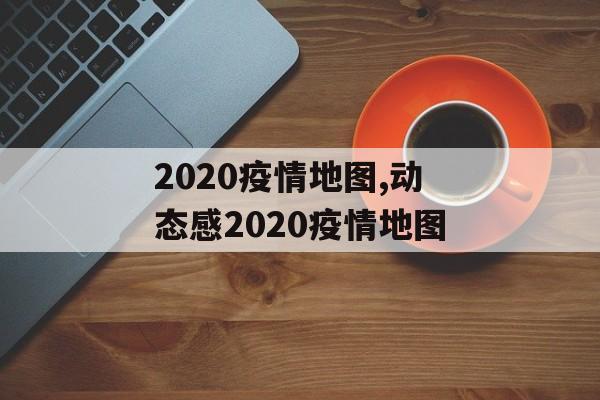 2020疫情地图,动态感2020疫情地图