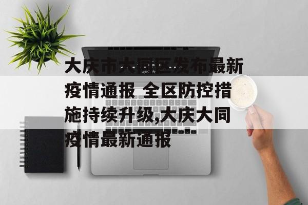 大庆市大同区发布最新疫情通报 全区防控措施持续升级,大庆大同疫情最新通报