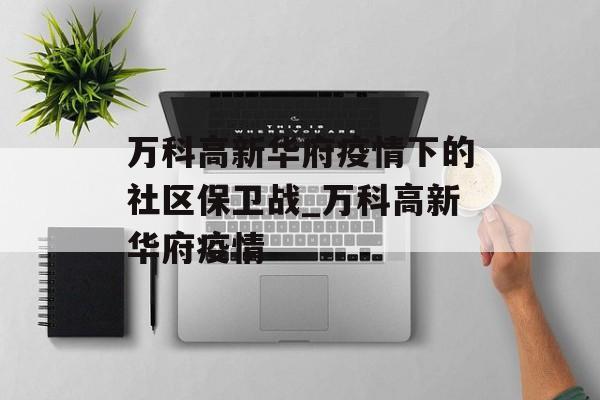 万科高新华府疫情下的社区保卫战_万科高新华府疫情