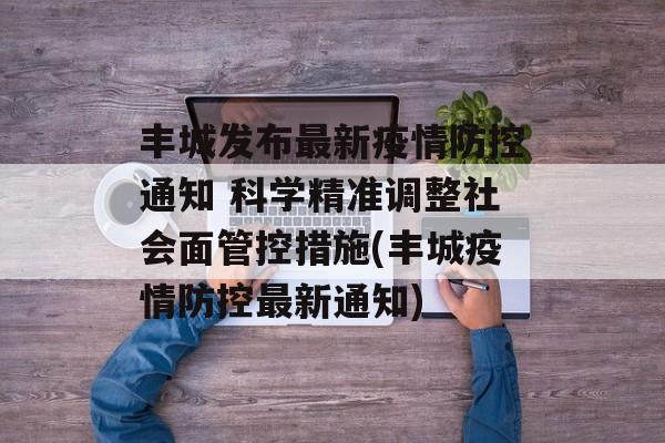 丰城发布最新疫情防控通知 科学精准调整社会面管控措施(丰城疫情防控最新通知)