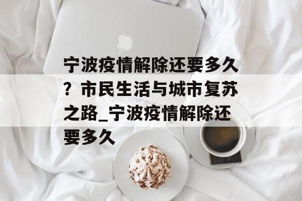 宁波疫情解除还要多久？市民生活与城市复苏之路_宁波疫情解除还要多久