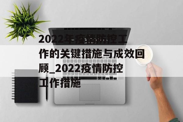 2022年疫情防控工作的关键措施与成效回顾_2022疫情防控工作措施
