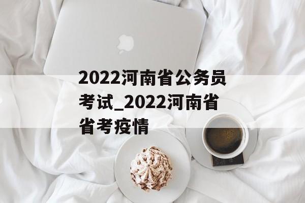 2022河南省公务员考试_2022河南省省考疫情
