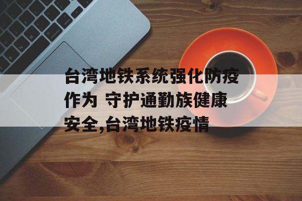 台湾地铁系统强化防疫作为 守护通勤族健康安全,台湾地铁疫情