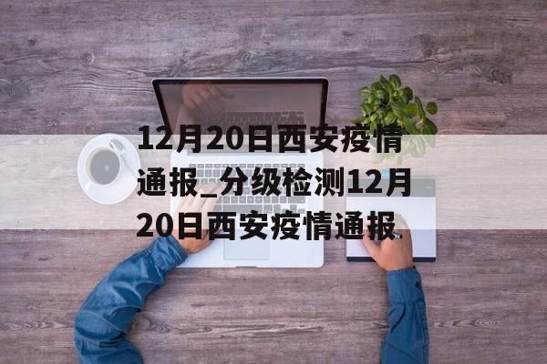 12月20日西安疫情通报_分级检测12月20日西安疫情通报
