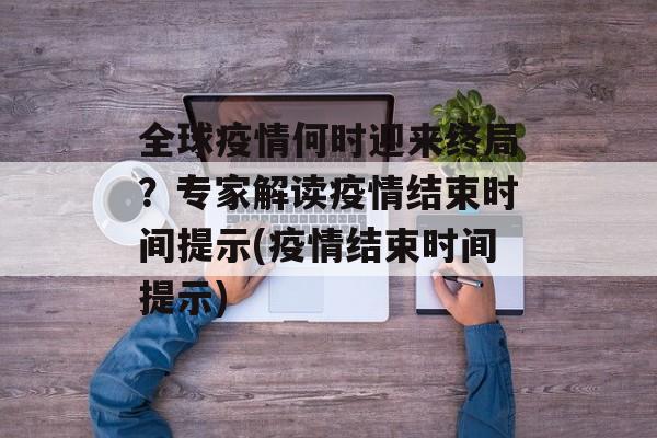 全球疫情何时迎来终局？专家解读疫情结束时间提示(疫情结束时间提示)