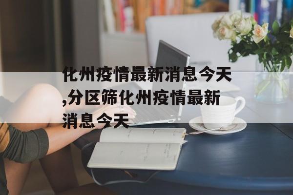 化州疫情最新消息今天,分区筛化州疫情最新消息今天