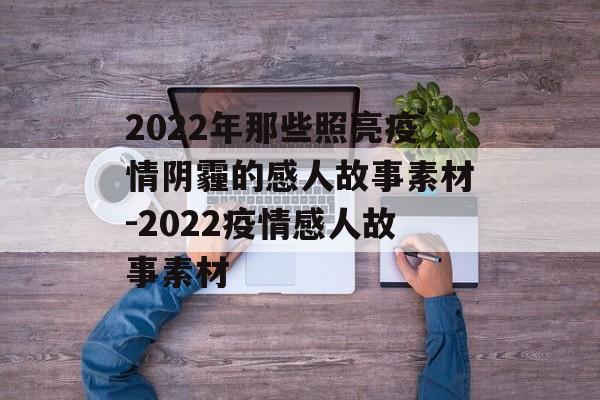 2022年那些照亮疫情阴霾的感人故事素材-2022疫情感人故事素材