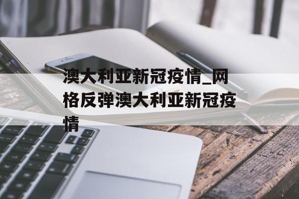 澳大利亚新冠疫情_网格反弹澳大利亚新冠疫情