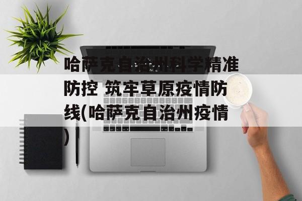 哈萨克自治州科学精准防控 筑牢草原疫情防线(哈萨克自治州疫情)