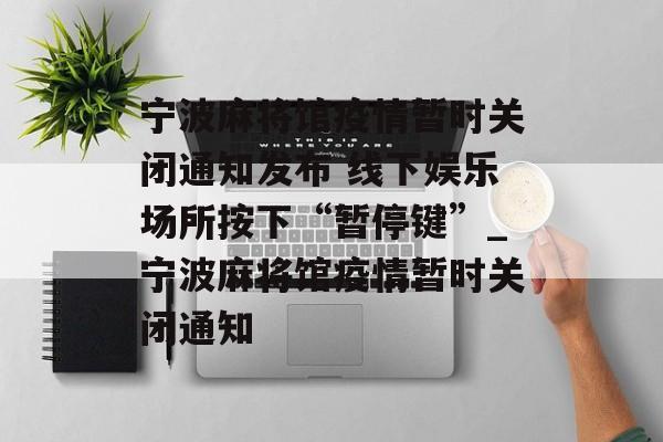 宁波麻将馆疫情暂时关闭通知发布 线下娱乐场所按下“暂停键”_宁波麻将馆疫情暂时关闭通知
