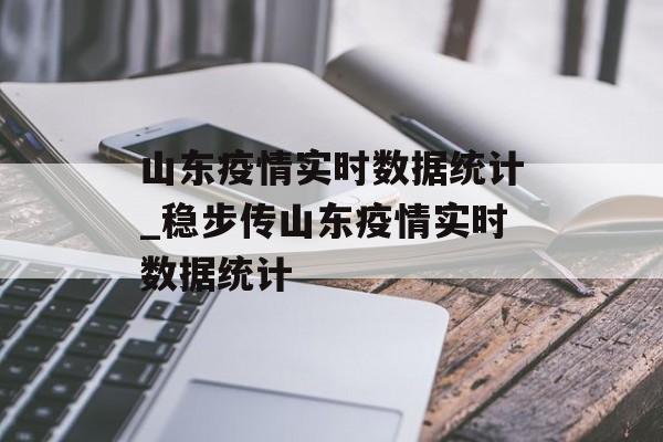 山东疫情实时数据统计_稳步传山东疫情实时数据统计