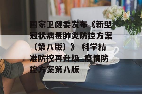 国家卫健委发布《新型冠状病毒肺炎防控方案（第八版）》 科学精准防控再升级_疫情防控方案第八版