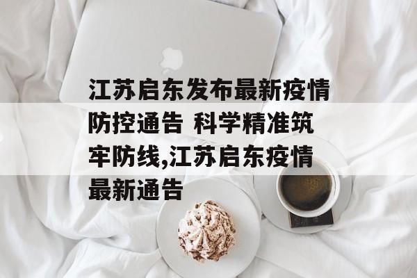 江苏启东发布最新疫情防控通告 科学精准筑牢防线,江苏启东疫情最新通告