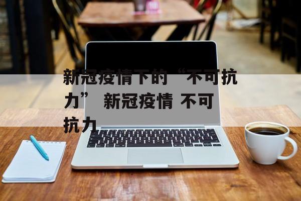 新冠疫情下的“不可抗力” 新冠疫情 不可抗力