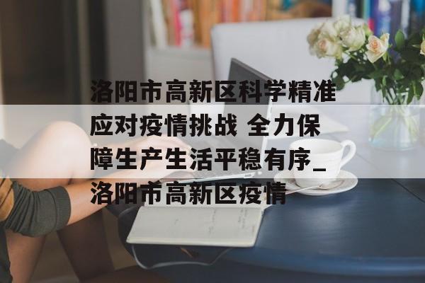 洛阳市高新区科学精准应对疫情挑战 全力保障生产生活平稳有序_洛阳市高新区疫情