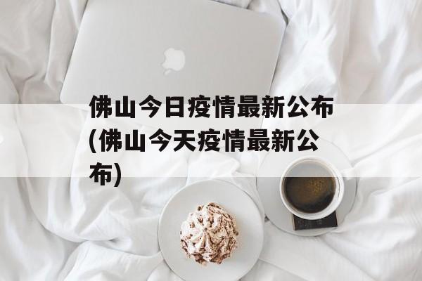 佛山今日疫情最新公布(佛山今天疫情最新公布)