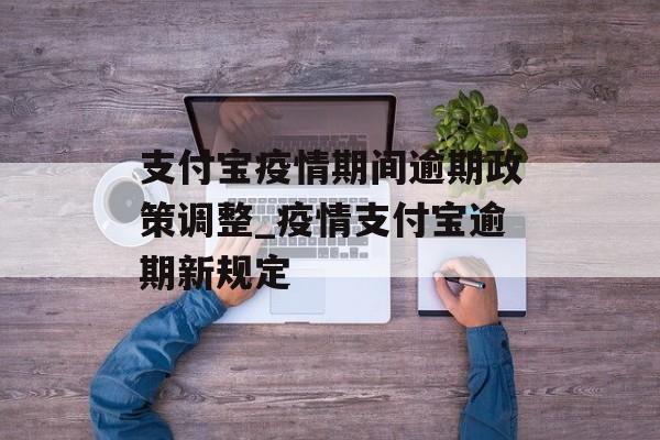 支付宝疫情期间逾期政策调整_疫情支付宝逾期新规定