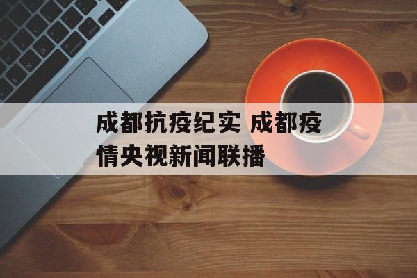 成都抗疫纪实 成都疫情央视新闻联播