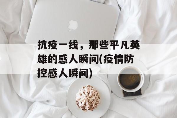 抗疫一线，那些平凡英雄的感人瞬间(疫情防控感人瞬间)