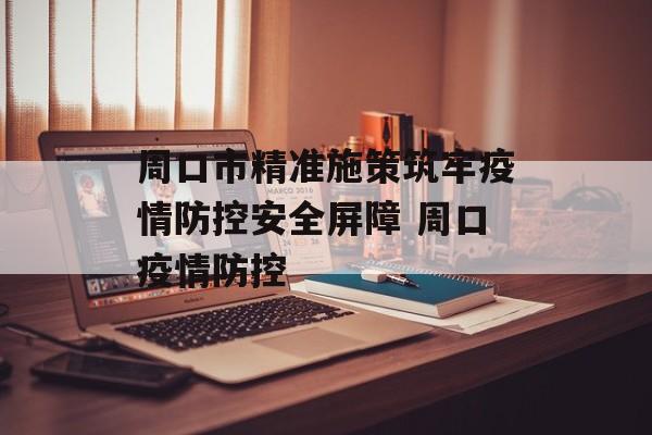 周口市精准施策筑牢疫情防控安全屏障 周口疫情防控
