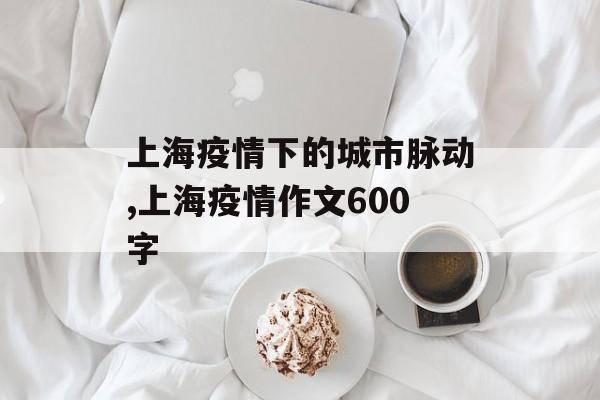 上海疫情下的城市脉动,上海疫情作文600字