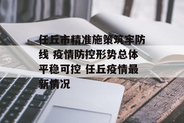 任丘市精准施策筑牢防线 疫情防控形势总体平稳可控 任丘疫情最新情况