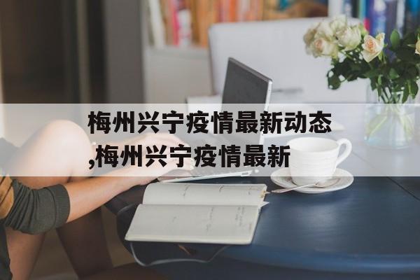 梅州兴宁疫情最新动态,梅州兴宁疫情最新