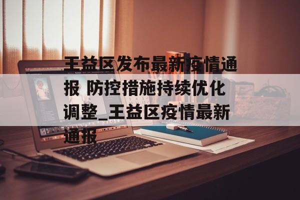 王益区发布最新疫情通报 防控措施持续优化调整_王益区疫情最新通报