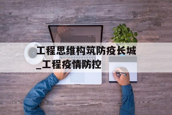 工程思维构筑防疫长城_工程疫情防控
