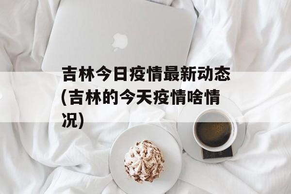 吉林今日疫情最新动态(吉林的今天疫情啥情况)