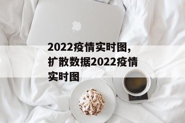 2022疫情实时图,扩散数据2022疫情实时图