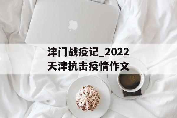 津门战疫记_2022天津抗击疫情作文