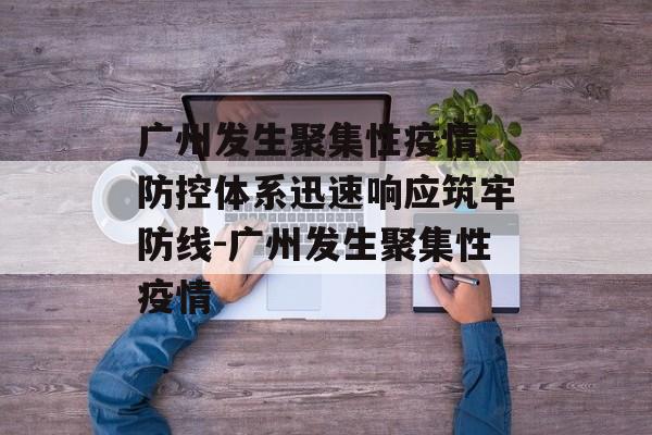 广州发生聚集性疫情 防控体系迅速响应筑牢防线-广州发生聚集性疫情