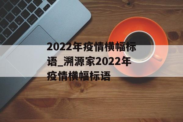 2022年疫情横幅标语_溯源家2022年疫情横幅标语